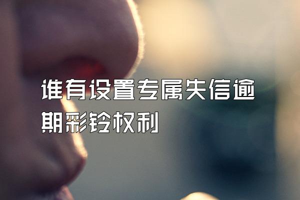 谁有设置专属失信逾期彩铃权利