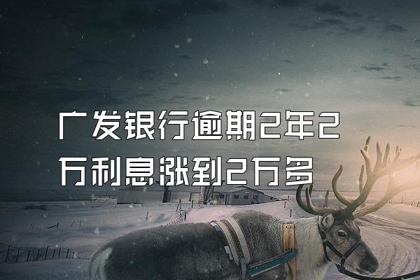 广发银行逾期2年2万利息涨到2万多