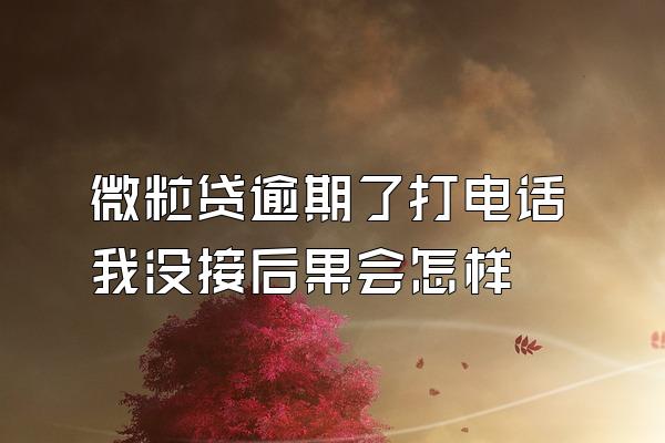 微粒贷逾期了打电话我没接后果会怎样