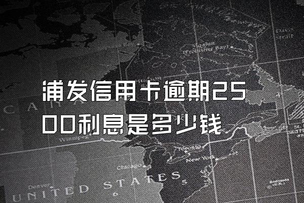 浦发信用卡逾期2500利息是多少钱