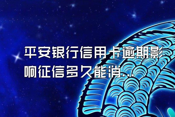 平安银行信用卡逾期影响征信多久能消除掉啊