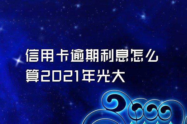 信用卡逾期利息怎么算2021年光大