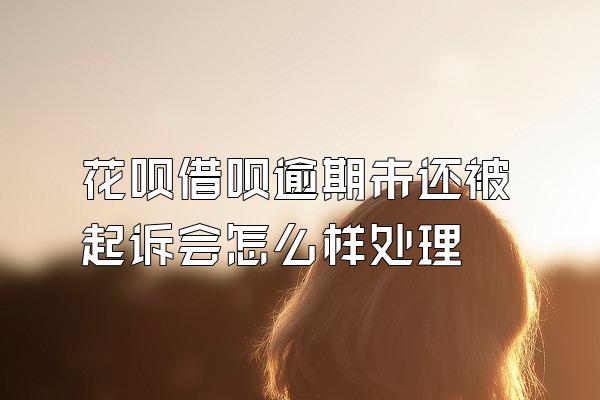 花呗借呗逾期未还被起诉会怎么样处理