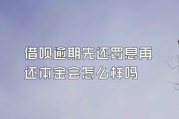 借呗逾期先还罚息再还本金会怎么样吗