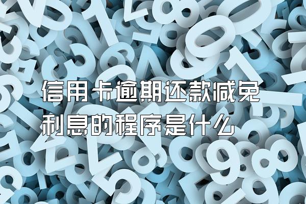 信用卡逾期还款减免利息的程序是什么