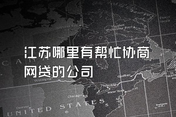 江苏哪里有帮忙协商网贷的公司