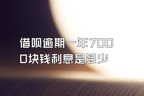 借呗逾期一年7000块钱利息是多少