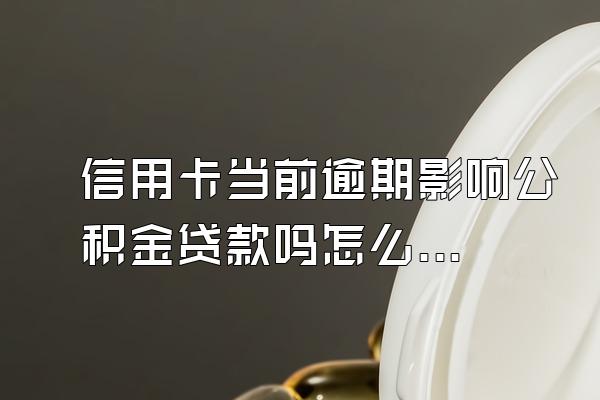 信用卡当前逾期影响公积金贷款吗怎么办