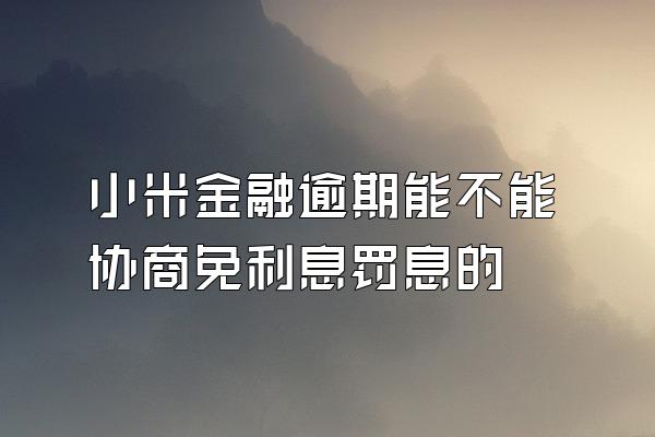 小米金融逾期能不能协商免利息罚息的