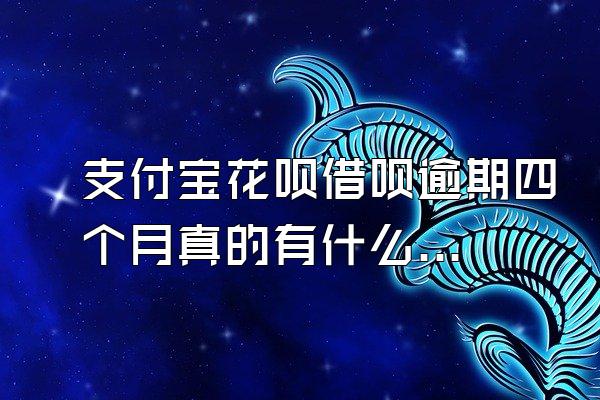 支付宝花呗借呗逾期四个月真的有什么后果?