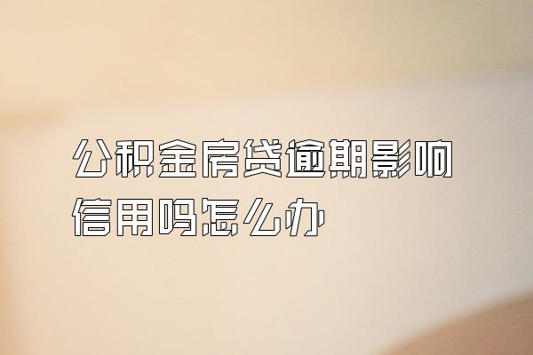 公积金房贷逾期影响信用吗怎么办