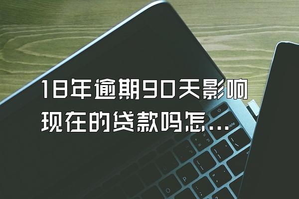 18年逾期90天影响现在的贷款吗怎么办