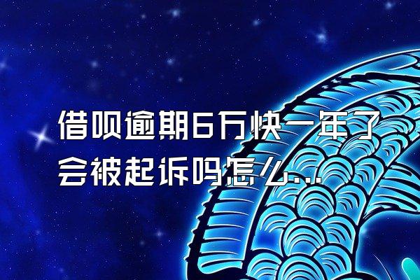 借呗逾期6万快一年了会被起诉吗怎么办