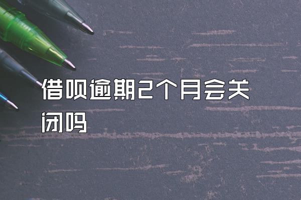 借呗逾期2个月会关闭吗