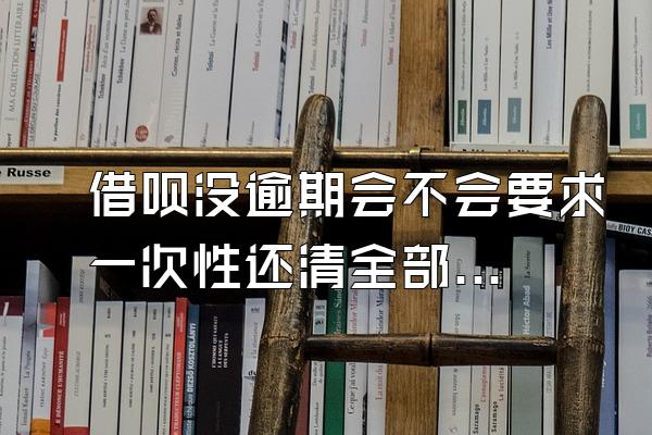 借呗没逾期会不会要求一次性还清全部欠款