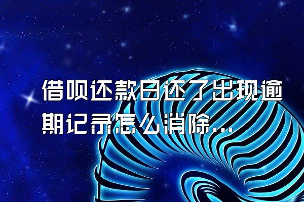 借呗还款日还了出现逾期记录怎么消除掉