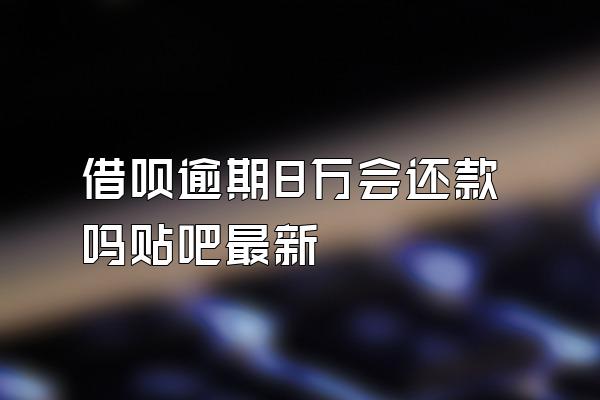 借呗逾期8万会还款吗贴吧最新