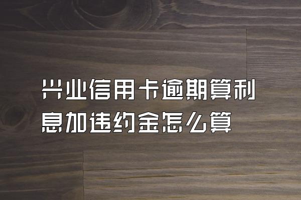 兴业信用卡逾期算利息加违约金怎么算