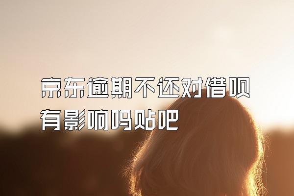 京东逾期不还对借呗有影响吗贴吧