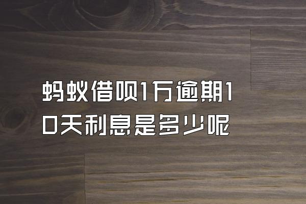 蚂蚁借呗1万逾期10天利息是多少呢