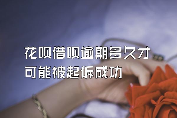 花呗借呗逾期多久才可能被起诉成功