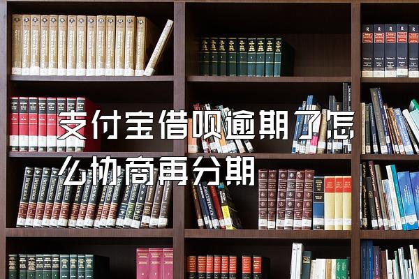 支付宝借呗逾期了怎么协商再分期