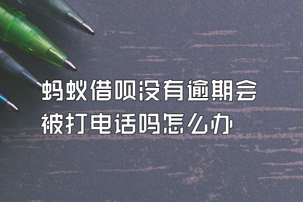 蚂蚁借呗没有逾期会被打电话吗怎么办