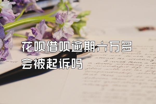 花呗借呗逾期六万多会被起诉吗