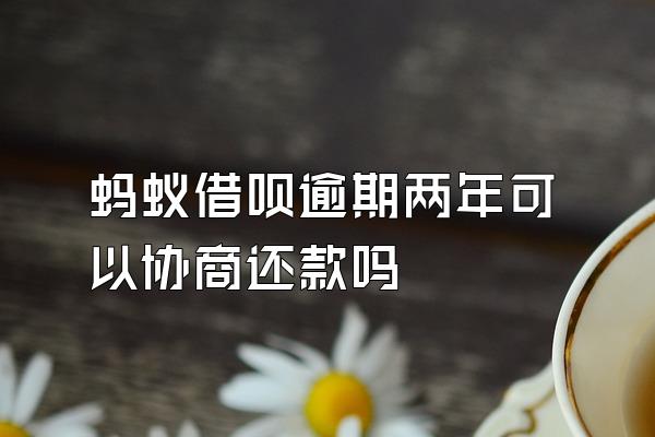 蚂蚁借呗逾期两年可以协商还款吗