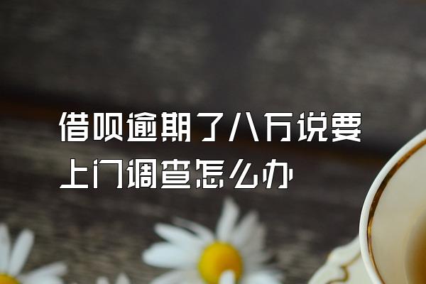 借呗逾期了八万说要上门调查怎么办