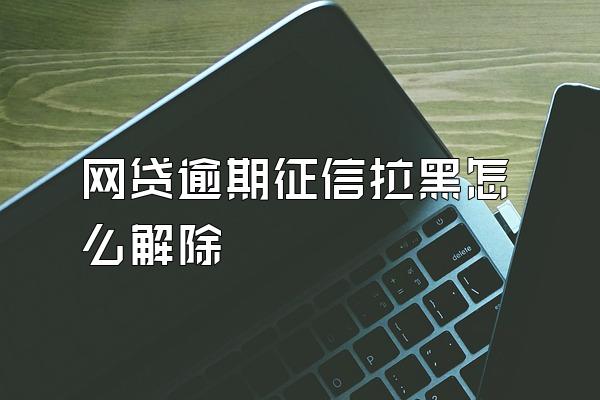 网贷逾期征信拉黑怎么解除