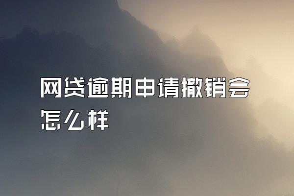 网贷逾期申请撤销会怎么样