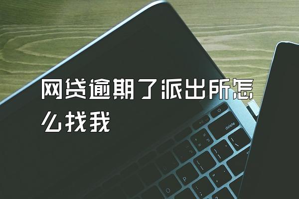 网贷逾期了派出所怎么找我