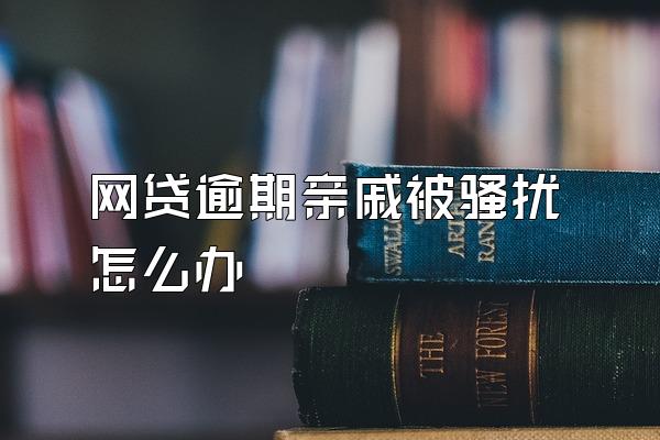 网贷逾期亲戚被骚扰怎么办