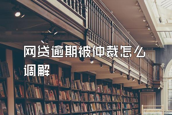 网贷逾期被仲裁怎么调解