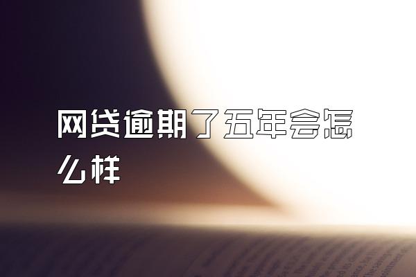 网贷逾期了五年会怎么样