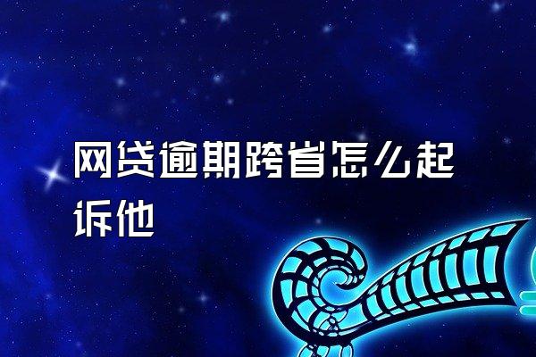 网贷逾期跨省怎么起诉他