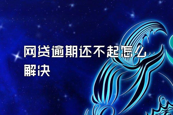 网贷逾期还不起怎么解决