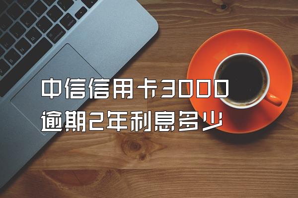 中信信用卡3000逾期2年利息多少