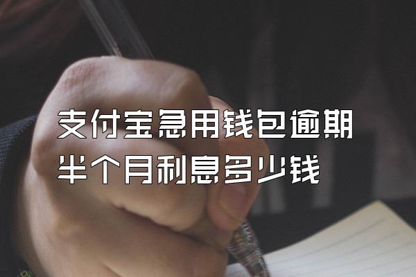 支付宝急用钱包逾期半个月利息多少钱