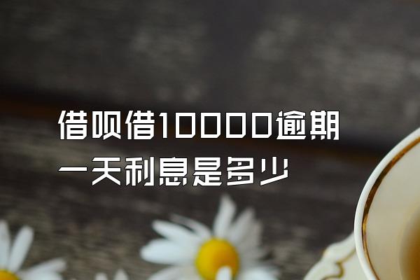 借呗借10000逾期一天利息是多少