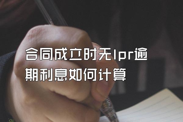 合同成立时无lpr逾期利息如何计算