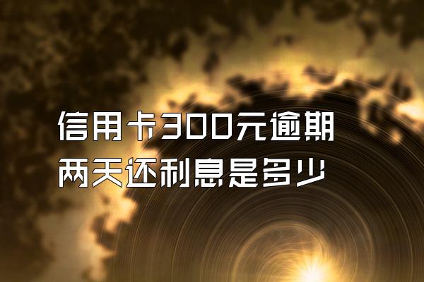 信用卡300元逾期两天还利息是多少