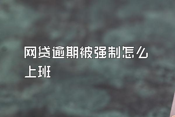 网贷逾期被强制怎么上班