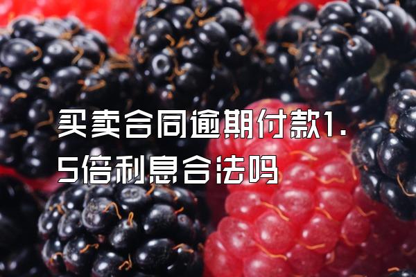 买卖合同逾期付款1.5倍利息合法吗