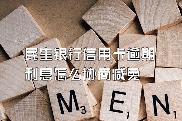 民生银行信用卡逾期利息怎么协商减免