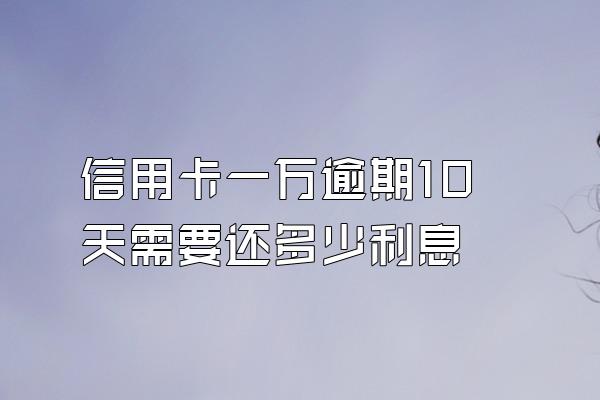 信用卡一万逾期10天需要还多少利息