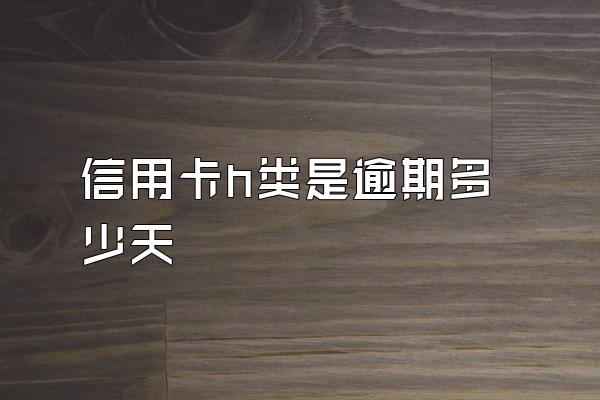 信用卡h类是逾期多少天