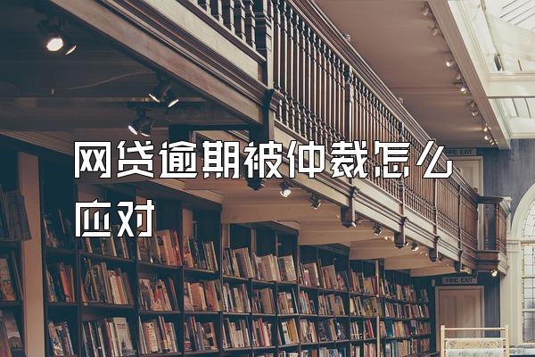 网贷逾期被仲裁怎么应对