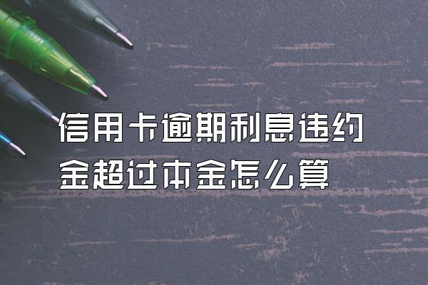 信用卡逾期利息违约金超过本金怎么算